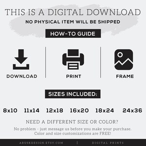 May include: Digital download graphic with instructions on how to download, print, and frame a printable. The graphic lists six different sizes available: 8x10, 11x14, 12x18, 16x20, 18x24, and 24x36 inches. The text "NEED A DIFFERENT SIZE OR COLOR?" is included with the message "No problem - just message us before you make your purchase. Color and size customizations are FREE!"