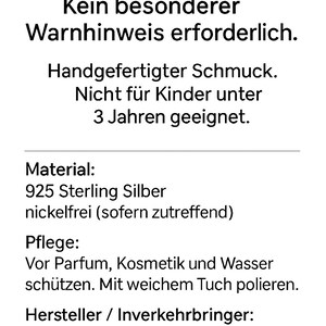 May include: A white informational card with black text stating: Kein besonderer Warnhinweis erforderlich. Handgefertigter Schmuck. Nicht f&uuml;r Kinder unter 3 Jahren geeignet. Material: 925 Sterling Silber nickelfrei (sofern zutreffend). Pflege: Vor Parfum, Kosmetik und Wasser sch&uuml;tzen. Mit weichem Tuch polieren. Hersteller / Inverkehrbringer: Eigen-Schmied-Design, Pommernweg 7, 24321 L&uuml;tjenburg, shop@eigen-schmied-design.de.