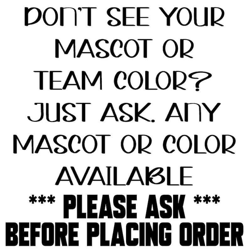May include: White background with black text. The text reads: "DON'T SEE YOUR MASCOT OR TEAM COLOR? JUST ASK. ANY MASCOT OR COLOR AVAILABLE. *** PLEASE ASK *** BEFORE PLACING ORDER."