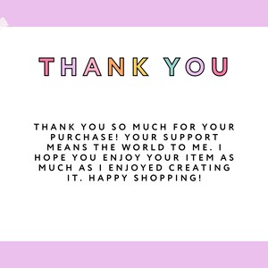 May include: A rectangular white thank you card with a light purple border and rainbow stripes on the sides. The text reads: THANK YOU, followed by: THANK YOU SO MUCH FOR YOUR PURCHASE! YOUR SUPPORT MEANS THE WORLD TO ME. I HOPE YOU ENJOY YOUR ITEM AS MUCH AS I ENJOYED CREATING IT. HAPPY SHOPPING!