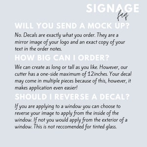 May include: A white text graphic on a light blue background with the text "SIGNAGE" in a large font and "fag" in a smaller font. The text below reads "WILL YOU SEND A MOCK UP?" and continues with information about custom decals. The text states that decals are exactly what you order, they are a mirror image of your logo and an exact copy of your text in the order notes. The text continues with "HOW BIG CAN I ORDER?" and explains that the cutter has a one-side maximum of 30.5 cm. The text continues with "SHOULD I REVERSE A DECAL?" and explains that if you are applying to a window you can choose to reverse your image to apply from the inside of the window.