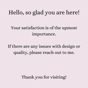 May include: Text-based image with the message "Hello, so glad you are here! Your satisfaction is of the upmost importance. If there are any issues with design or quality, please reach out to me. Thank you for visiting!"