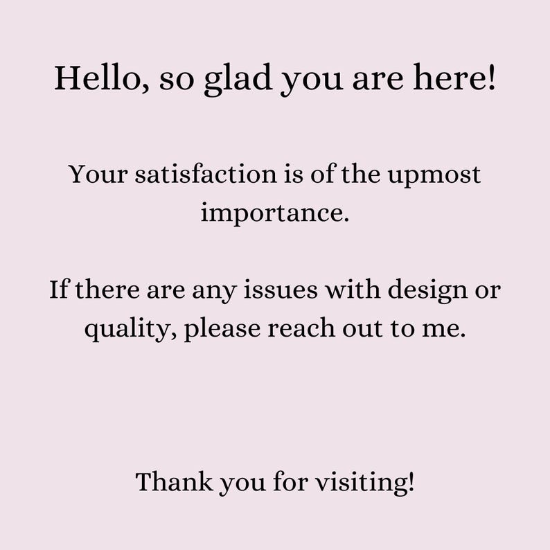 K&ouml;nnte beinhalten: Textbasiertes Bild mit der Nachricht "Hello, so glad you are here! Your satisfaction is of the upmost importance. If there are any issues with design or quality, please reach out to me. Thank you for visiting!"