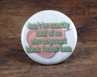 Don't Be Exactly Half of an Eleven Pound Black Forest Ham - Psych inspired 2.25" pinback button/badge, ornament or magnet