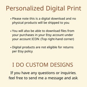May include: Text on a beige background that reads "Personalized Digital Print".  The text below explains that this is a digital download and no physical products will be shipped.  It also explains that digital products are not eligible for returns.  The text "I DO CUSTOM DESIGNS" is in large, bold letters.  The text below explains that if you have any questions or inquiries, feel free to send a message and ask.