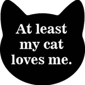 May include: Black silhouette of a cat with the text "At least my cat loves me."