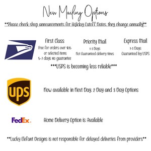 May include: A graphic with text that reads "New Mailing Options" and "Please check shop announcements for Holiday Cutoff Dates they change annually". The graphic also includes logos for USPS, UPS, and FedEx. The text also reads "First Class", "Priority Mail", "Express Mail", "USPS is becoming less reliable", "Now available in Next Day, 2 Day and 3 Day Options", "Home Delivery Option is Available", and "Lucky Elefant Designs is not responsible for delayed deliveries from providers".