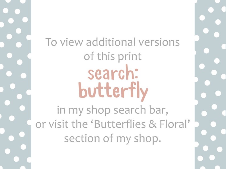 May include: Text on a white background with a light blue polka dot pattern. The text reads "To view additional versions of this print search: butterfly in my shop search bar, or visit the 'Butterflies & Floral' section of my shop."
