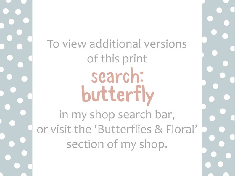 May include: Text on a white background with a light blue polka dot pattern. The text reads "To view additional versions of this print search: butterfly in my shop search bar, or visit the 'Butterflies & Floral' section of my shop."