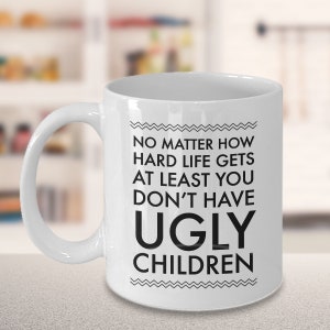 Ugly Children Mug - No Matter How Hard Life Gets At Least You Don&#39;t Have Ugly Children Funny Ceramic Coffee Cup - Gifts for Mom & Dad