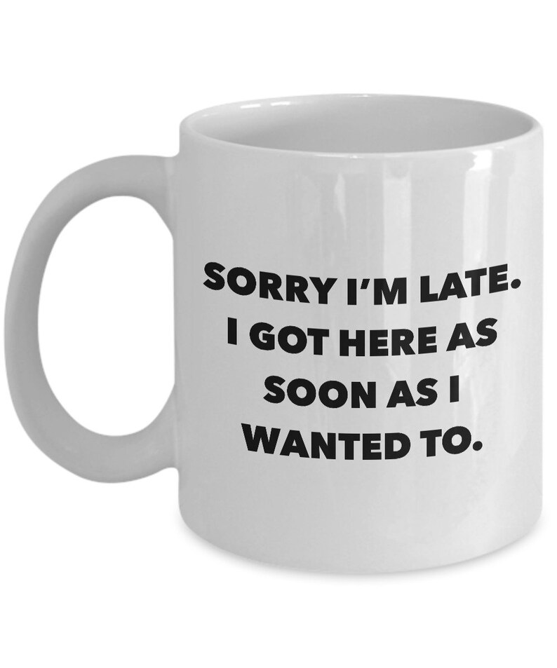 May include: White ceramic coffee mug with black text that reads "Sorry I'm late. I got here as soon as I wanted to."