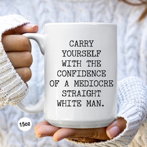 Feminist Mug, Feminism, Feminist Gifts, Gift for Her, Carry Yourself with the Confidence of a Mediocre White Man Mug Funny Coffee Cup