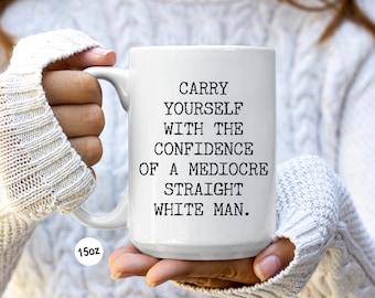 Feminist Mug, Feminism, Feminist Gifts, Gift for Her, Carry Yourself with the Confidence of a Mediocre White Man Mug Funny Coffee Cup
