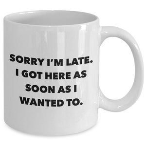May include: White ceramic coffee mug with black text that reads "Sorry I'm late. I got here as soon as I wanted to."