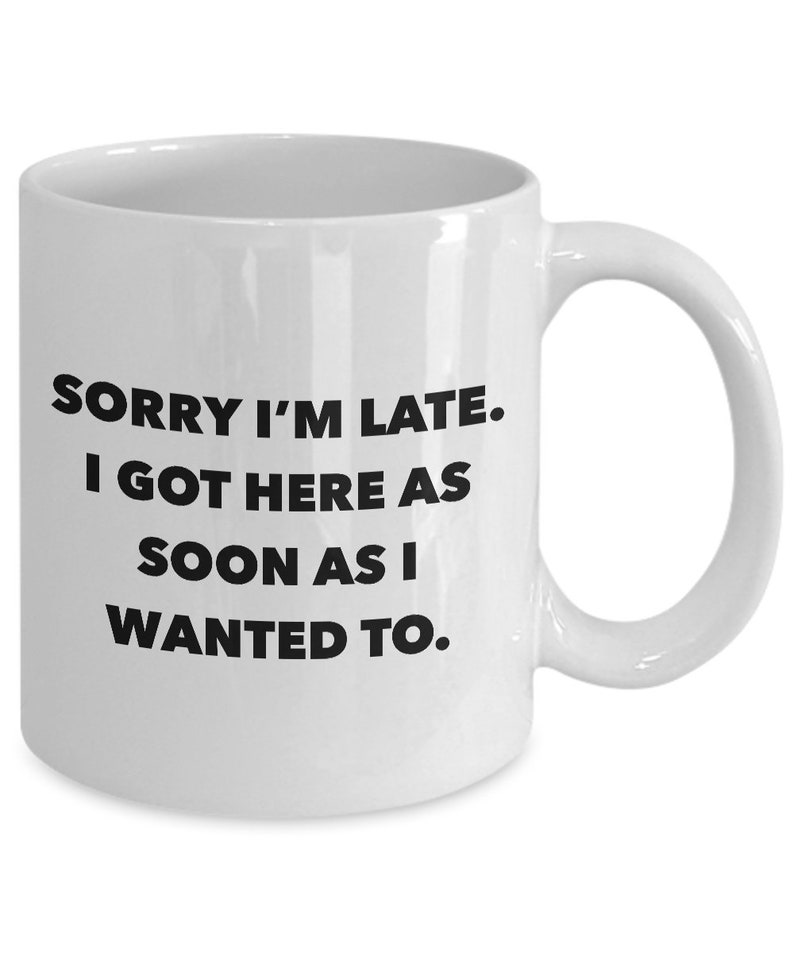 May include: White ceramic coffee mug with black text that reads "Sorry I'm late. I got here as soon as I wanted to."
