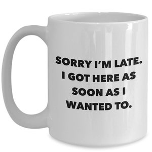 May include: White ceramic coffee mug with black text that reads "Sorry I'm late. I got here as soon as I wanted to."