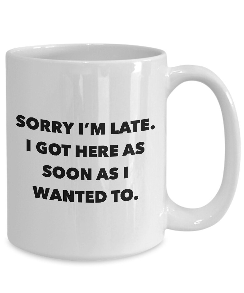 May include: White ceramic coffee mug with black text that reads "Sorry I'm late. I got here as soon as I wanted to."