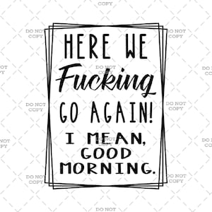 May include: Black and white text art print with the phrase "Here we fucking go again! I mean, good morning."