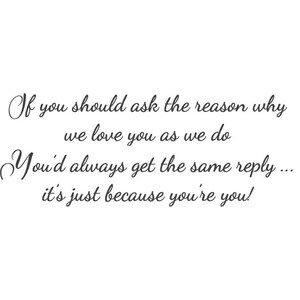 Op de afbeelding: Een wit rechthoekig bord met zwarte cursieve tekst die luidt: If you should ask the reason why we love you as we do You'd always get the same reply ... it's just because you're you! De belettering is gecentreerd en ziet er elegant uit.