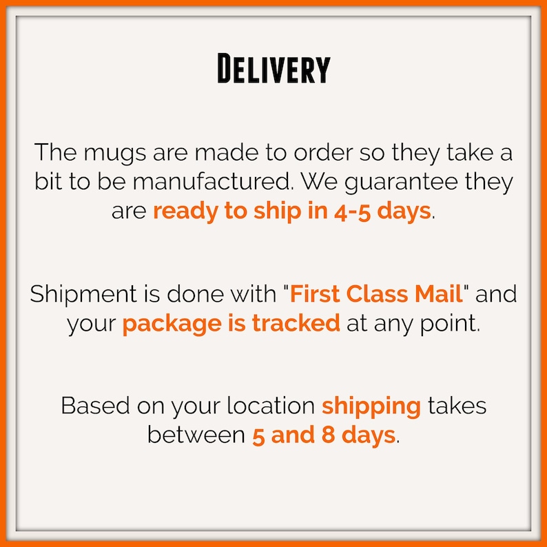 Peut inclure: Un graphique carr&eacute; avec une bordure orange contenant le texte noir DELIVERY en haut. En dessous, le texte noir indique : The mugs are made to order so they take a bit to be manufactured. We guarantee they are ready to ship in 4-5 days.