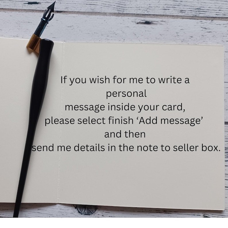 May include: A cream-colored greeting card with black text that reads: If you wish for me to write a personal message inside your card, please select finish 'Add message' and then send me details in the note to seller box. A black calligraphy pen rests on the card.