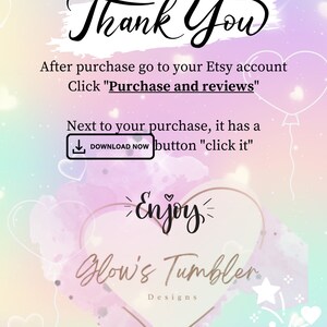 May include: A pink and blue watercolor background with a heart shape in the center. The heart has the text "Enjoy" inside and the text "Glow's Tumbler Designs" below. The text "Thank You" is at the top of the image. The text "After purchase go to your Etsy account Click "Purchase and reviews"" is below the "Thank You" text. The text "Next to your purchase, it has a DOWNLOAD NOW button "click it"" is below the "Click "Purchase and reviews"" text.