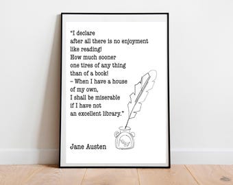 May include: Black and white printable quote by Jane Austen about the importance of having a library. The quote reads, "I declare after all there is no enjoyment like reading! How much sooner one tires of any thing than of a book! When I have a house of my own, I shall be miserable if I have not an excellent library."