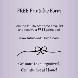 May include: A purple background with black text that reads "FREE Printable Form" and "Join the IntuitiveAtHome email list and receive a FREE printable!" with the website address "www.IntuitiveAtHome.com". A black ribbon with a bow is below the text. The text below the ribbon reads "Get more than organized, Get Intuitive at Home!"