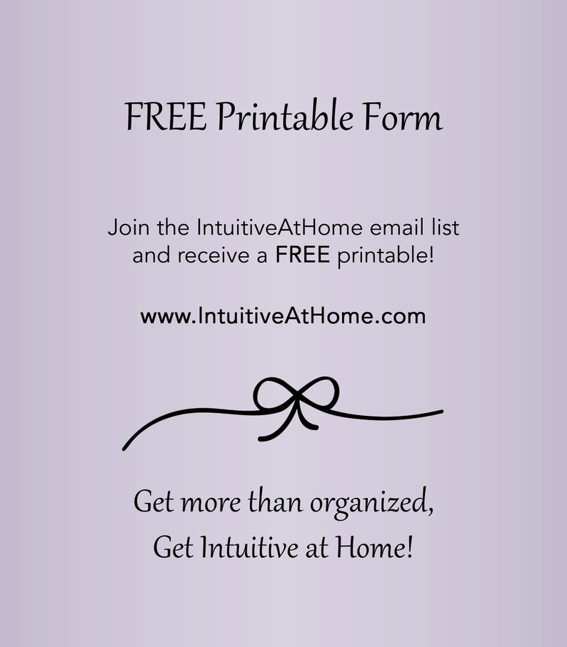 May include: A purple background with black text that reads "FREE Printable Form" and "Join the IntuitiveAtHome email list and receive a FREE printable!" with the website address "www.IntuitiveAtHome.com". A black ribbon with a bow is below the text. The text below the ribbon reads "Get more than organized, Get Intuitive at Home!"