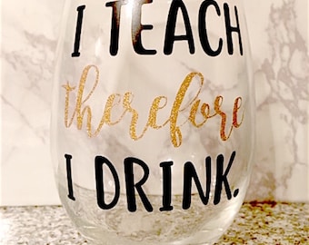 I Teach Therefore I Drink Teacher Wine Glass, Teacher Gift, Teacher Wine Glass, Teacher Appreciation Gift, Teacher End of Year Gift