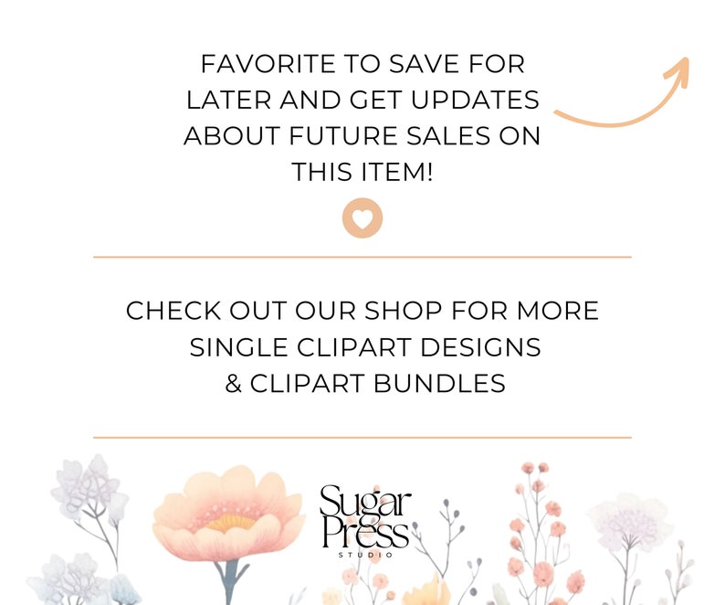 May include: A digital illustration of a floral arrangement with a pink flower in the center. The text "FAVORITE TO SAVE FOR LATER AND GET UPDATES ABOUT FUTURE SALES ON THIS ITEM!" is above the floral arrangement. The text "CHECK OUT OUR SHOP FOR MORE SINGLE CLIPART DESIGNS & CLIPART BUNDLES" is below the floral arrangement. The text "Sugar Press STUDIO" is at the bottom of the image.