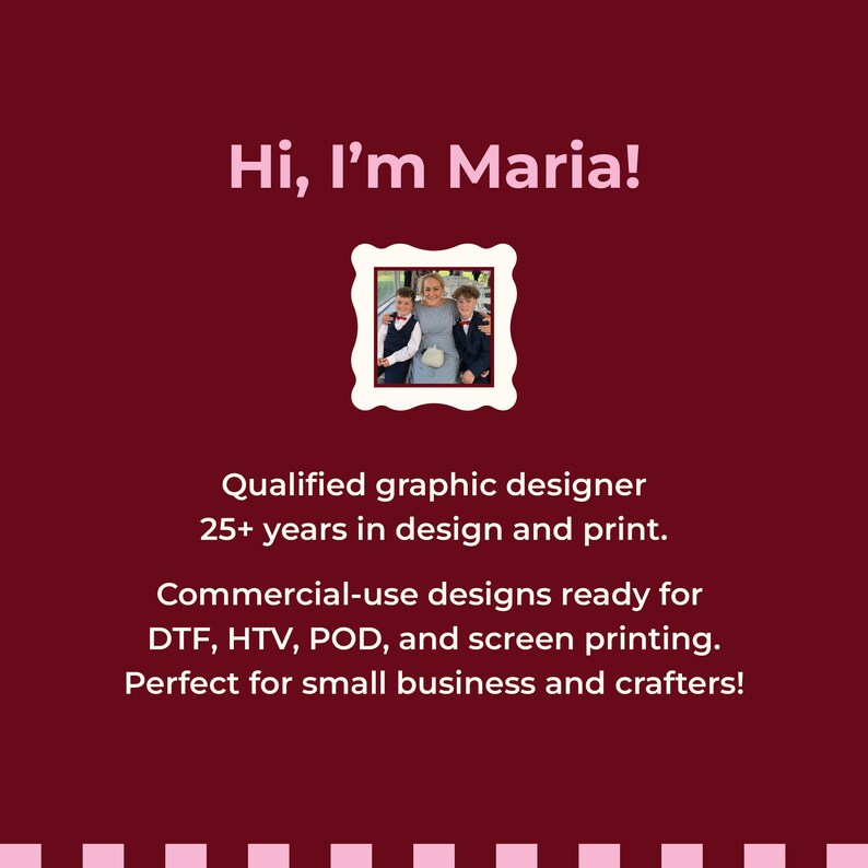 May include: A maroon graphic with the text Hi, I'm Maria! and a central scalloped frame containing a photograph of three people. Below is the text Qualified graphic designer 25+ years in design and print. Commercial-use designs ready for DTF, HTV, POD, and screen printing.