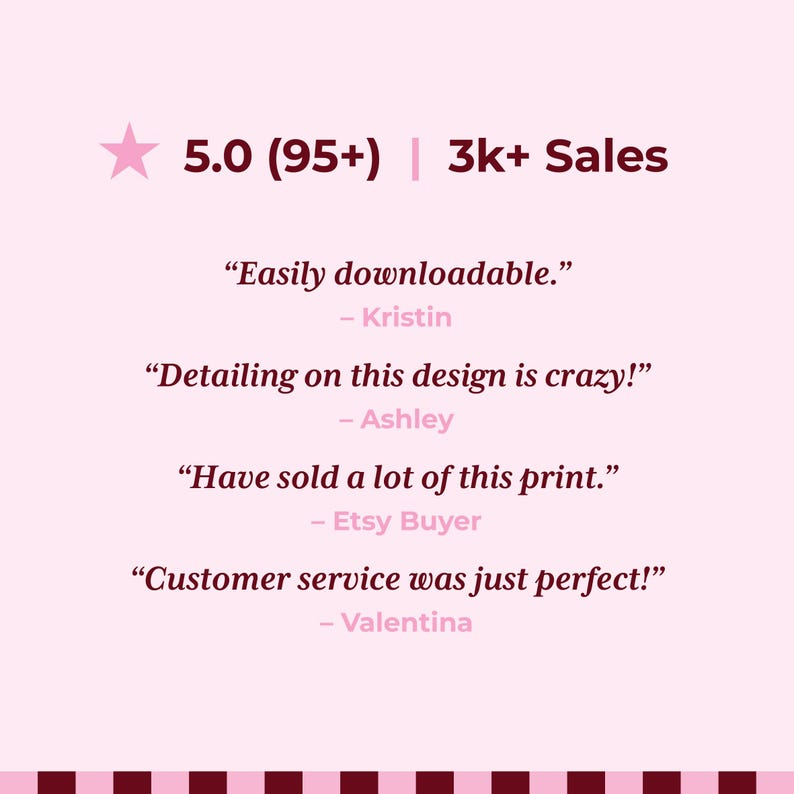 Peut inclure: Un graphique rose clair avec une &eacute;toile &agrave; cinq branches, une note de 5,0 avec 95+ avis et 3k+ ventes. Il comprend quatre t&eacute;moignages clients : "Easily downloadable." par Kristin, "Detailing on this design is crazy!" par Ashley, "Have sold a lot of this print." par Etsy Buyer, et "Customer service was just perfect!" par Valentina.