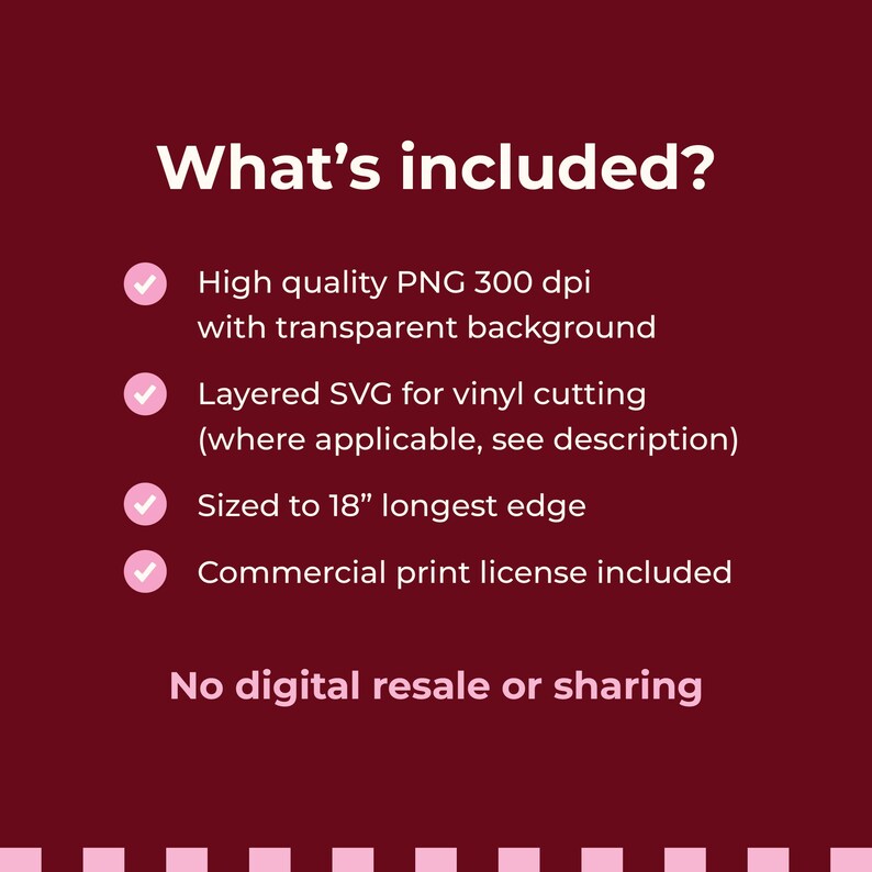 May include: A maroon digital information graphic with white text titled What's included? listing features: High quality PNG 300 dpi with transparent background, Layered SVG for vinyl cutting, Sized to 18" longest edge, Commercial print license included, No digital resale or sharing.