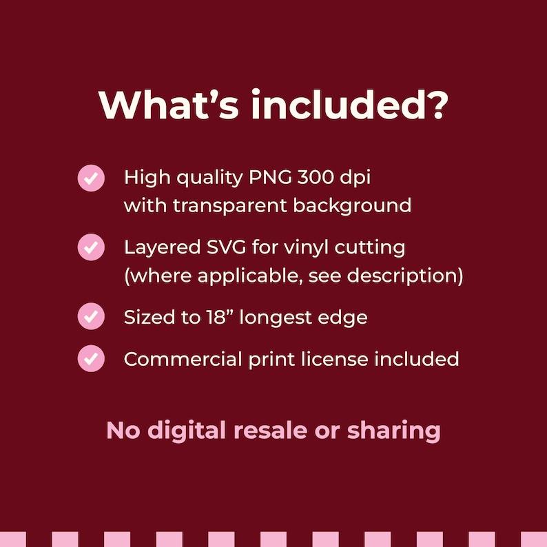 May include: A maroon digital information graphic with white text titled What's included? listing features: High quality PNG 300 dpi with transparent background, Layered SVG for vinyl cutting, Sized to 18" longest edge, Commercial print license included, No digital resale or sharing.