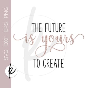 May include: White background with the text "THE FUTURE is yours TO CREATE" in black and rose gold glitter. The letters "SVG DXF EPS PNG" are on the left side. A logo is in the bottom left corner.
