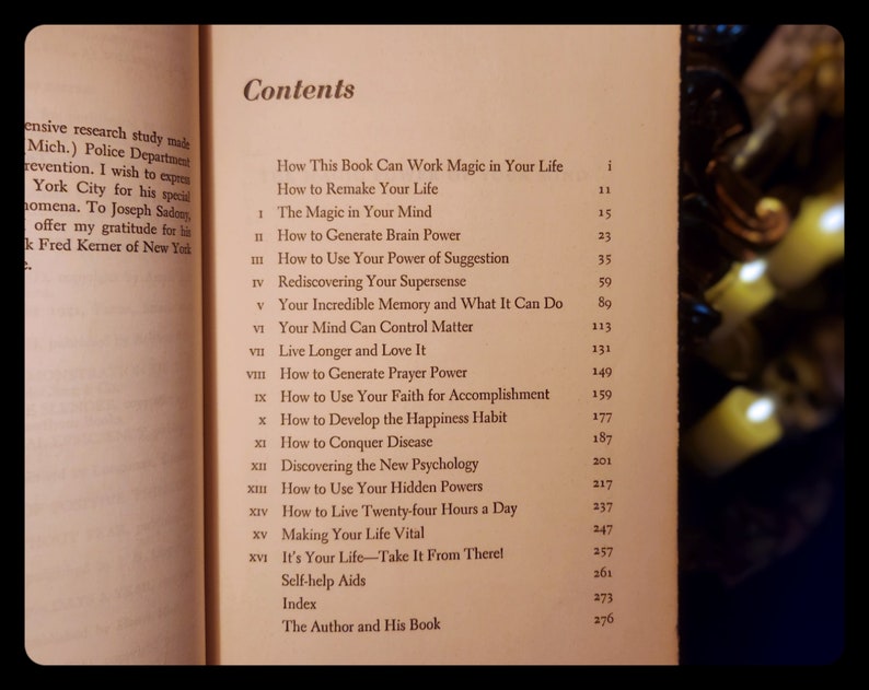 May include: A book titled "Contents" with a list of chapters including "How This Book Can Work Magic in Your Life", "How to Remake Your Life", "The Magic in Your Mind", "How to Generate Brain Power", "How to Use Your Power of Suggestion", "Rediscovering Your Supersense", "Your Incredible Memory and What It Can Do", "Your Mind Can Control Matter", "Live Longer and Love It", "How to Generate Prayer Power", "How to Use Your Faith for Accomplishment", "How to Develop the Happiness Habit", "How to Conquer Disease", "Discovering the New Psychology", "How to Use Your Hidden Powers", "How to Live Twenty-four Hours a Day", "Making Your Life Vital", "It's Your Life - Take It From There!", "Self-help Aids", "Index", and "The Author and His Book".