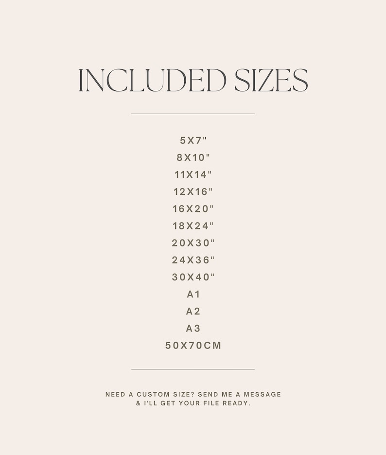May include: A list of included sizes for prints, including 5x7 inches, 8x10 inches, 11x14 inches, 12x16 inches, 16x20 inches, 18x24 inches, 20x30 inches, 24x36 inches, 30x40 inches, A1, A2, A3, and 50x70 centimeters. The text also states "Need a custom size? Send me a message & I'll get your file ready."