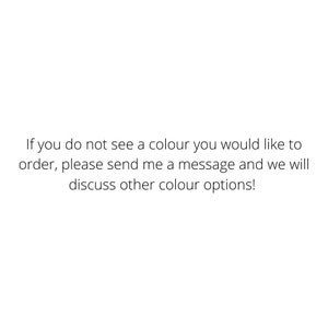 May include: Text that reads: If you do not see a colour you would like to order, please send me a message and we will discuss other colour options!