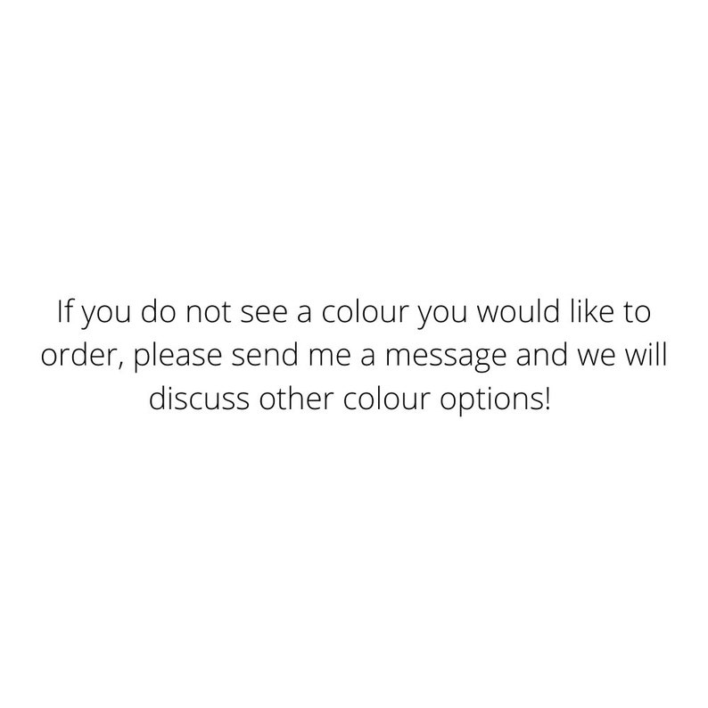 May include: Text that reads: If you do not see a colour you would like to order, please send me a message and we will discuss other colour options!
