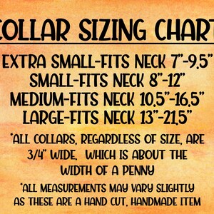 May include: Collar sizing chart for dog collars. The chart shows the neck size in inches for extra small, small, medium, and large collars. All collars are 3/4 inch wide, which is about the width of a penny. *All measurements may vary slightly as these are a hand cut, handmade item*
