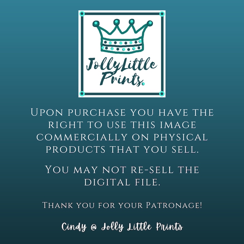 May include: A teal blue background with a white square containing a black crown and the text "Jolly Little Prints."  The text below the square reads "Upon purchase you have the right to use this image commercially on physical products that you sell. You may not re-sell the digital file. Thank you for your patronage! Cindy @ Jolly Little Prints."