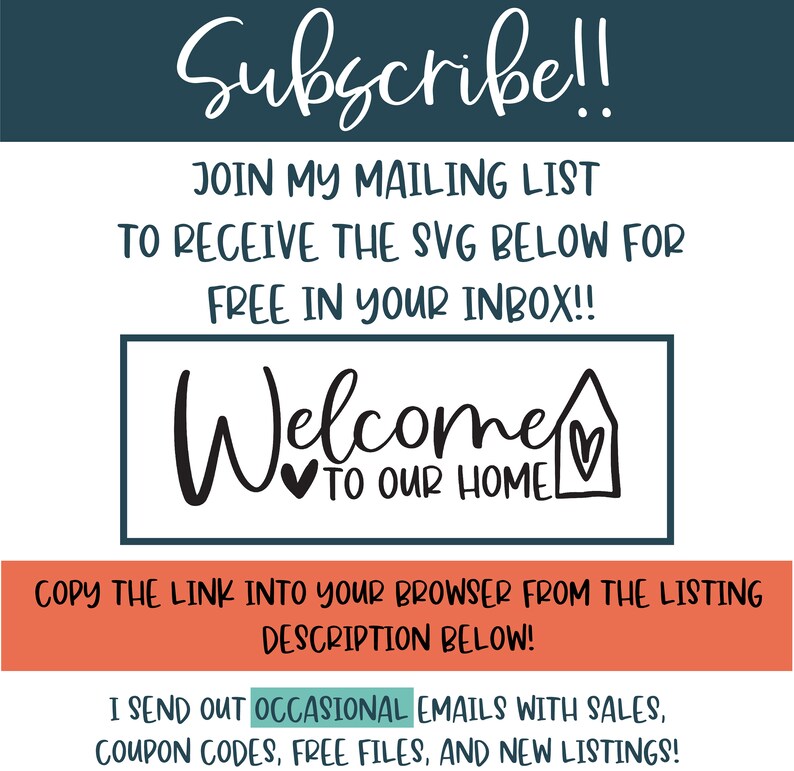 May include: A teal blue background with white text that says "Subscribe!!" and "Join my mailing list to receive the SVG below for free in your inbox!!". A white box with a black outline contains the text "Welcome to our home" with a heart symbol on either side of the word "to". The text "Copy the link into your browser from the listing description below!" is in white text on a red background. The text "I send out occasional emails with sales, coupon codes, free files, and new listings!" is in white text on a teal blue background.