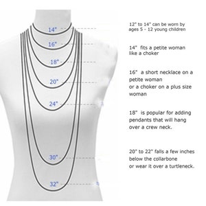 May include: Diagram showing necklace lengths from 14 inches to 32 inches, with descriptions of how each length looks on a person. 12" to 14" can be worn by ages 5-12 young children. 14" fits a petite woman like a choker. 16" a short necklace on a petite woman or a choker on a plus size woman. 18" is popular for adding pendants that will hang over a crew neck. 20" to 22" falls a few inches below the collarbone or wear it over a turtleneck.