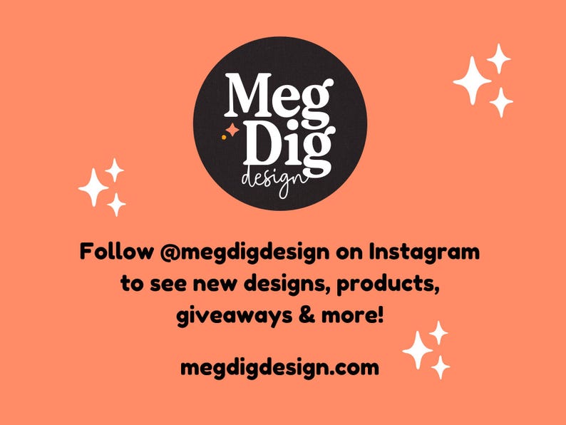 May include: An orange background with white starbursts and the text "Meg Dig design" in a black circle. The text "Follow @megdigdesign on Instagram to see new designs, products, giveaways & more!" is also included.