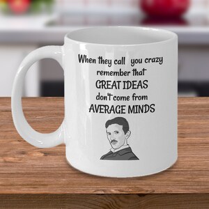 May include: White ceramic coffee mug with a black and white illustration of Nikola Tesla and the text "When they call you crazy remember that GREAT IDEAS don't come from AVERAGE MINDS".