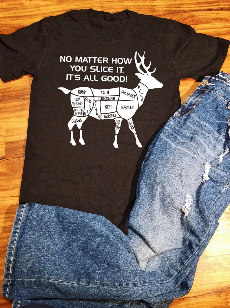 May include: A black t-shirt with a white graphic of a deer with different cuts of meat labeled. The text on the shirt reads "No matter how you slice it, it's all good!"