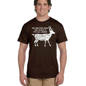 May include: A brown t-shirt with a white graphic of a deer with different cuts of meat labeled. The text on the shirt reads "NO MATTER HOW YOU SLICE IT, IT'S ALL GOOD!"