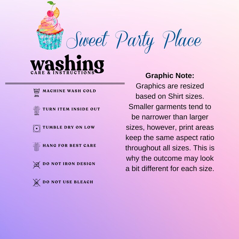 May include: A graphic with instructions for washing a garment. The instructions include machine wash cold, turn item inside out, tumble dry on low, hang for best care, do not iron design, and do not use bleach. The graphic also includes a note about how graphics are resized based on shirt sizes. Smaller garments tend to be narrower than larger sizes, but print areas keep the same aspect ratio throughout all sizes. This is why the outcome may look a bit different for each size.