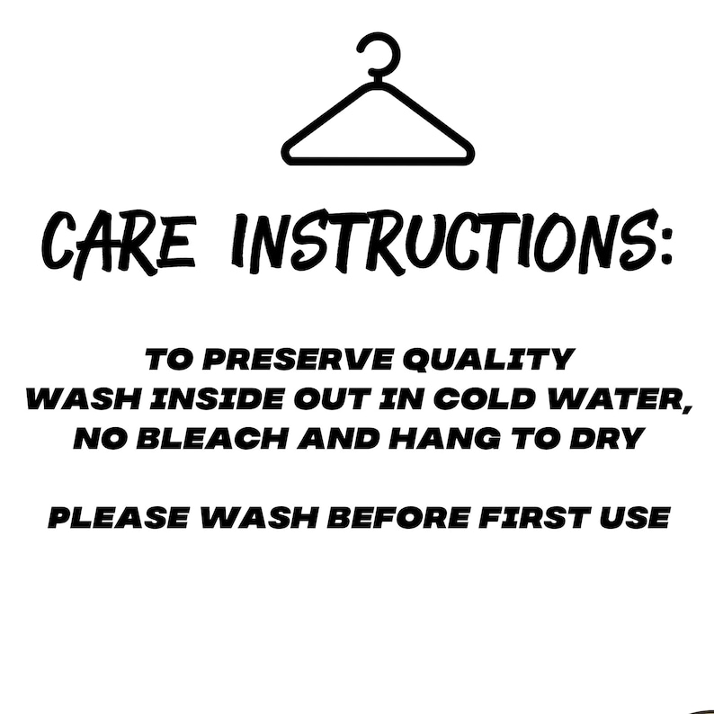 May include: Black and white care instructions for a garment. The instructions include washing inside out in cold water, no bleach, and hanging to dry. The text also states to please wash before first use.
